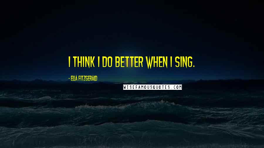 Ella Fitzgerald Quotes: I think I do better when I sing.