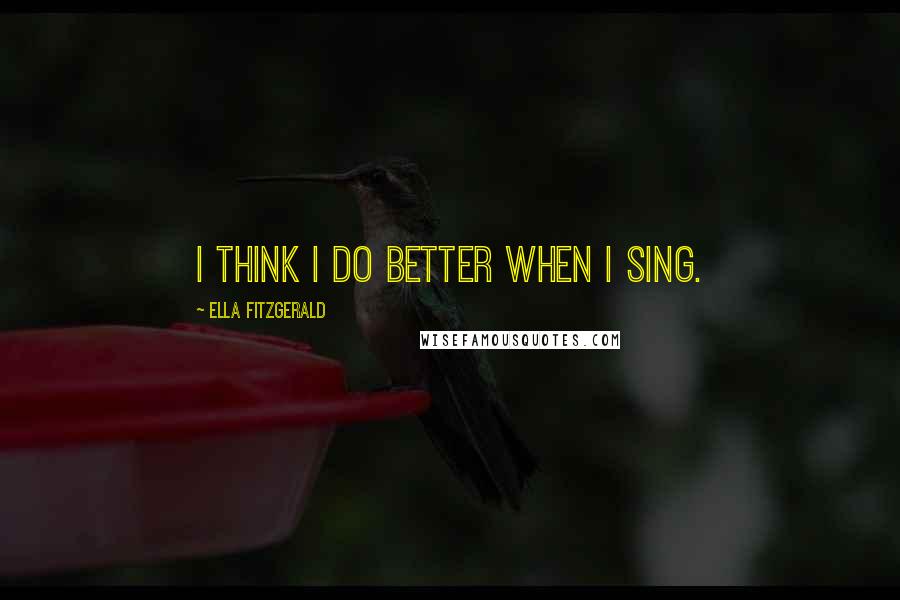 Ella Fitzgerald Quotes: I think I do better when I sing.