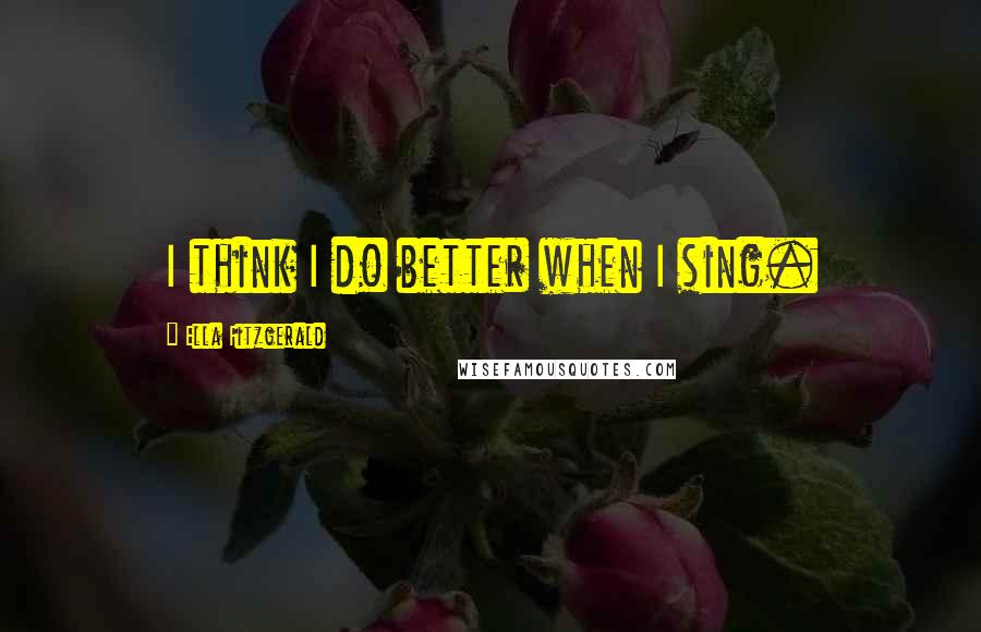 Ella Fitzgerald Quotes: I think I do better when I sing.