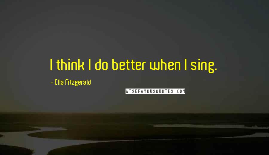 Ella Fitzgerald Quotes: I think I do better when I sing.