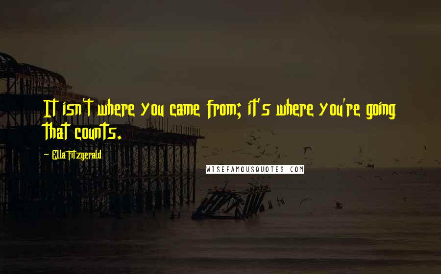 Ella Fitzgerald Quotes: It isn't where you came from; it's where you're going that counts.