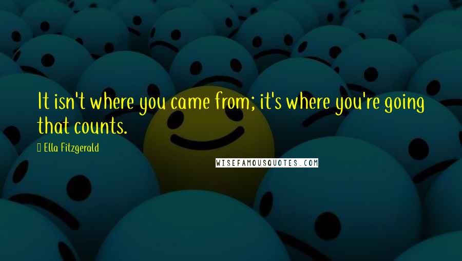 Ella Fitzgerald Quotes: It isn't where you came from; it's where you're going that counts.