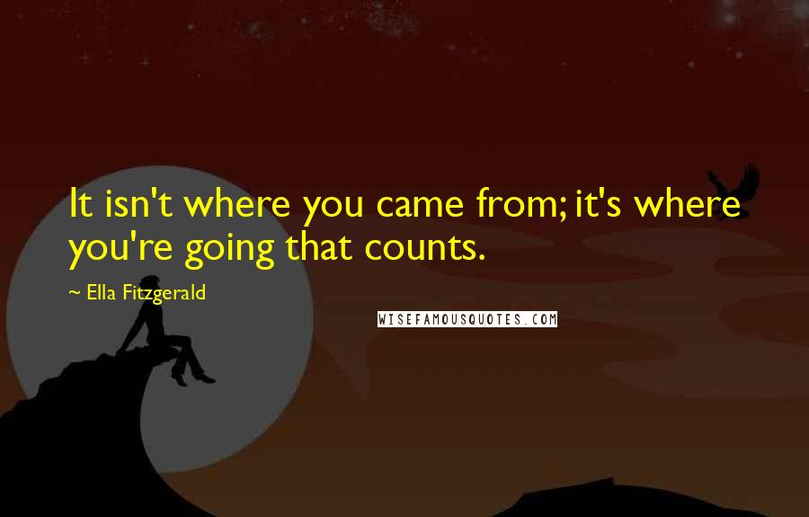 Ella Fitzgerald Quotes: It isn't where you came from; it's where you're going that counts.