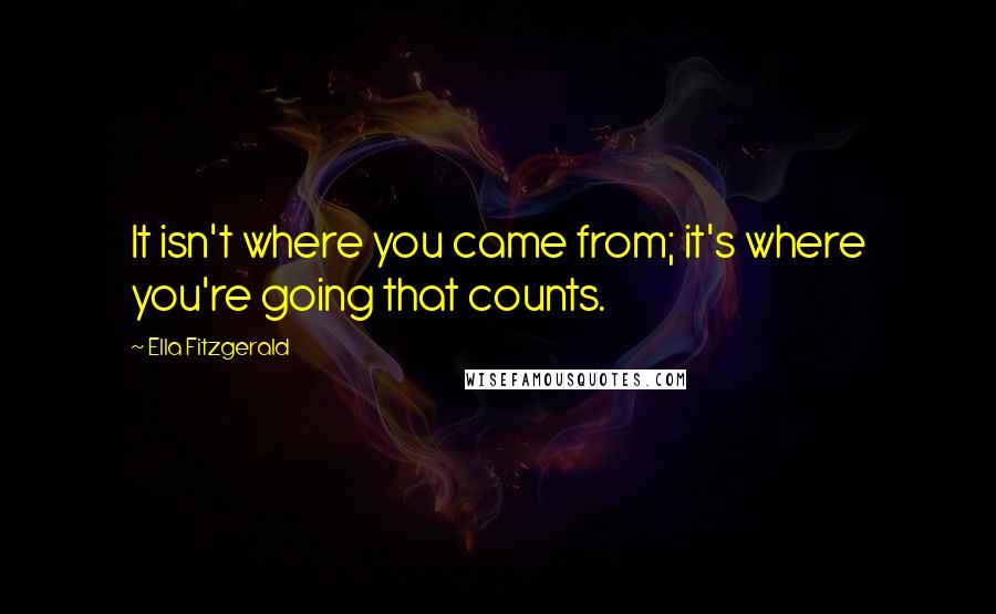 Ella Fitzgerald Quotes: It isn't where you came from; it's where you're going that counts.