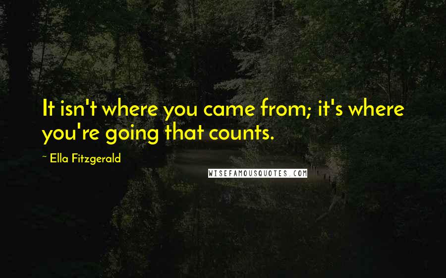 Ella Fitzgerald Quotes: It isn't where you came from; it's where you're going that counts.