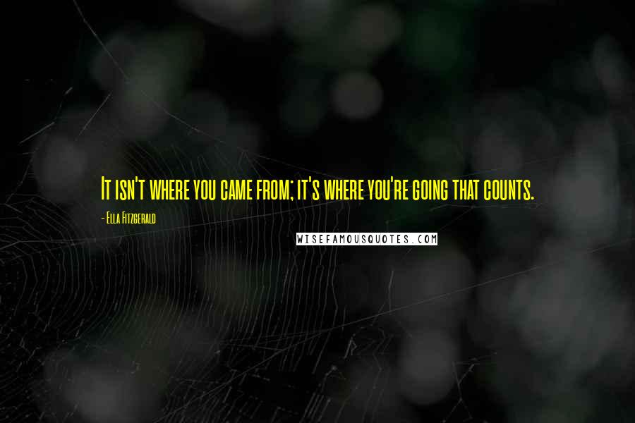 Ella Fitzgerald Quotes: It isn't where you came from; it's where you're going that counts.