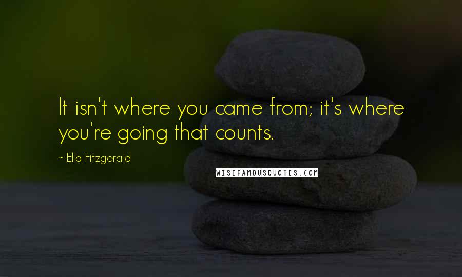 Ella Fitzgerald Quotes: It isn't where you came from; it's where you're going that counts.