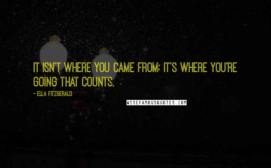 Ella Fitzgerald Quotes: It isn't where you came from; it's where you're going that counts.