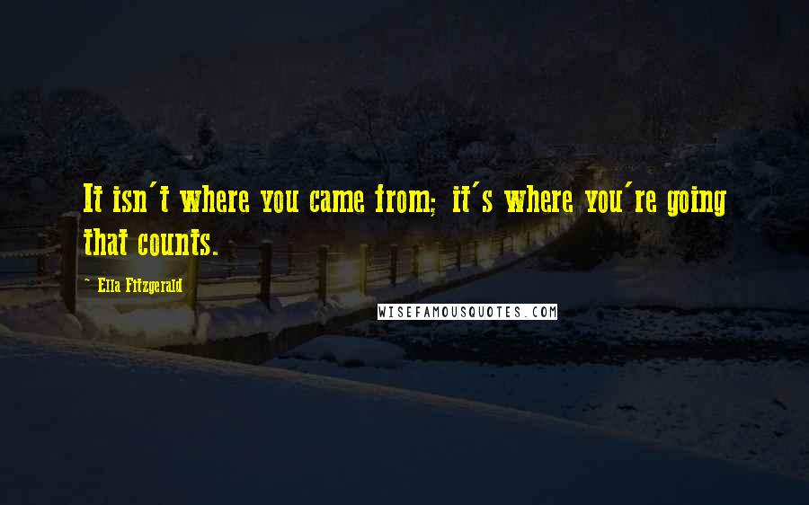 Ella Fitzgerald Quotes: It isn't where you came from; it's where you're going that counts.