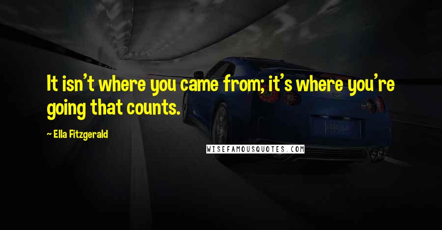 Ella Fitzgerald Quotes: It isn't where you came from; it's where you're going that counts.
