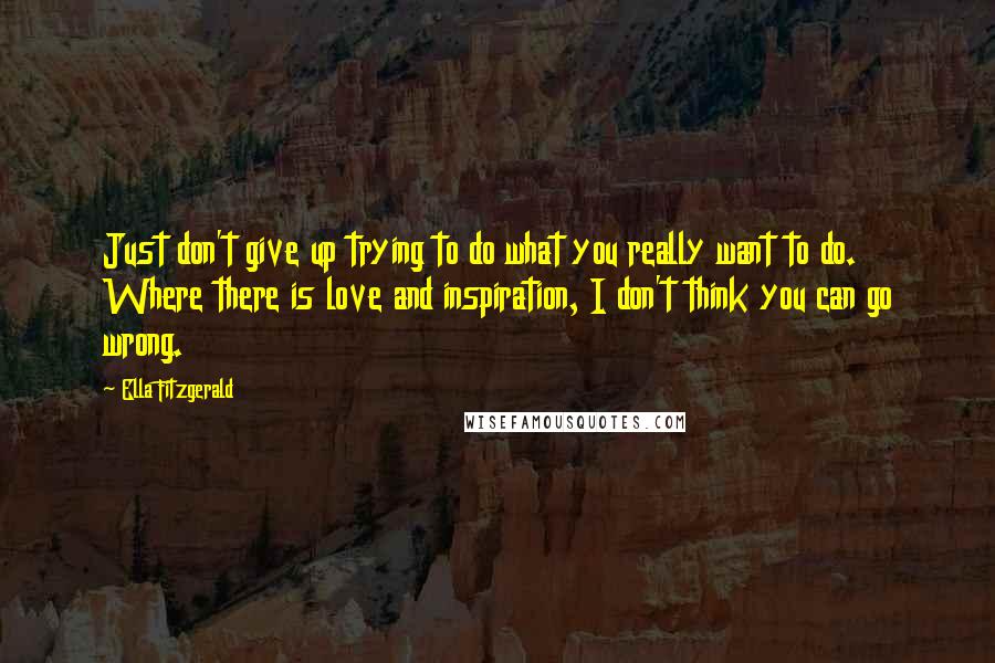 Ella Fitzgerald Quotes: Just don't give up trying to do what you really want to do. Where there is love and inspiration, I don't think you can go wrong.