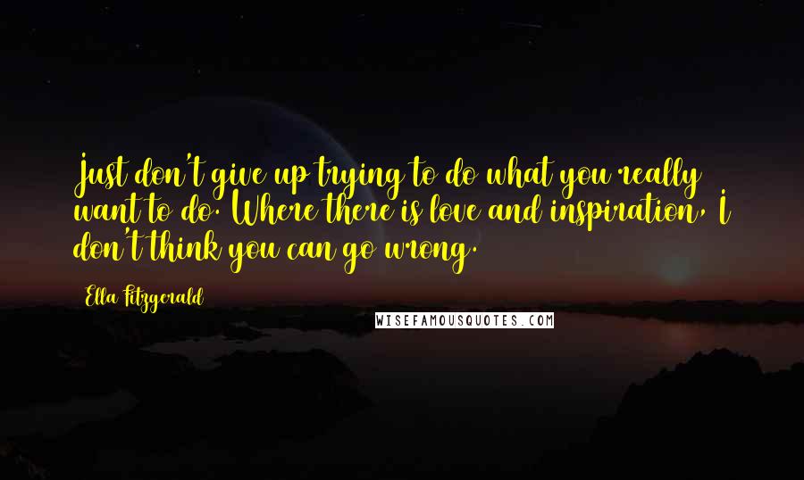 Ella Fitzgerald Quotes: Just don't give up trying to do what you really want to do. Where there is love and inspiration, I don't think you can go wrong.