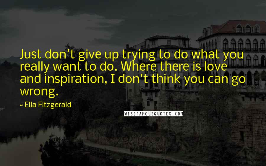 Ella Fitzgerald Quotes: Just don't give up trying to do what you really want to do. Where there is love and inspiration, I don't think you can go wrong.