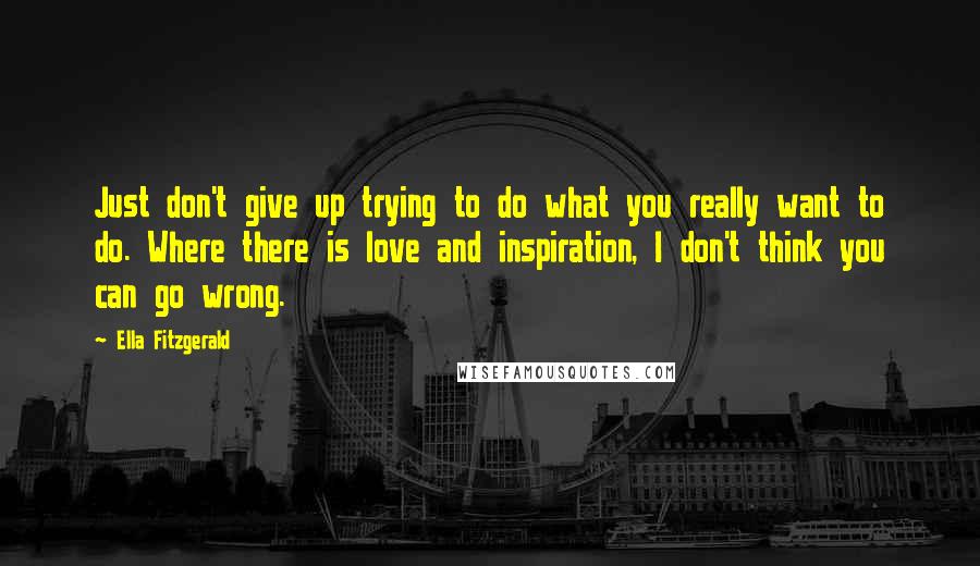 Ella Fitzgerald Quotes: Just don't give up trying to do what you really want to do. Where there is love and inspiration, I don't think you can go wrong.