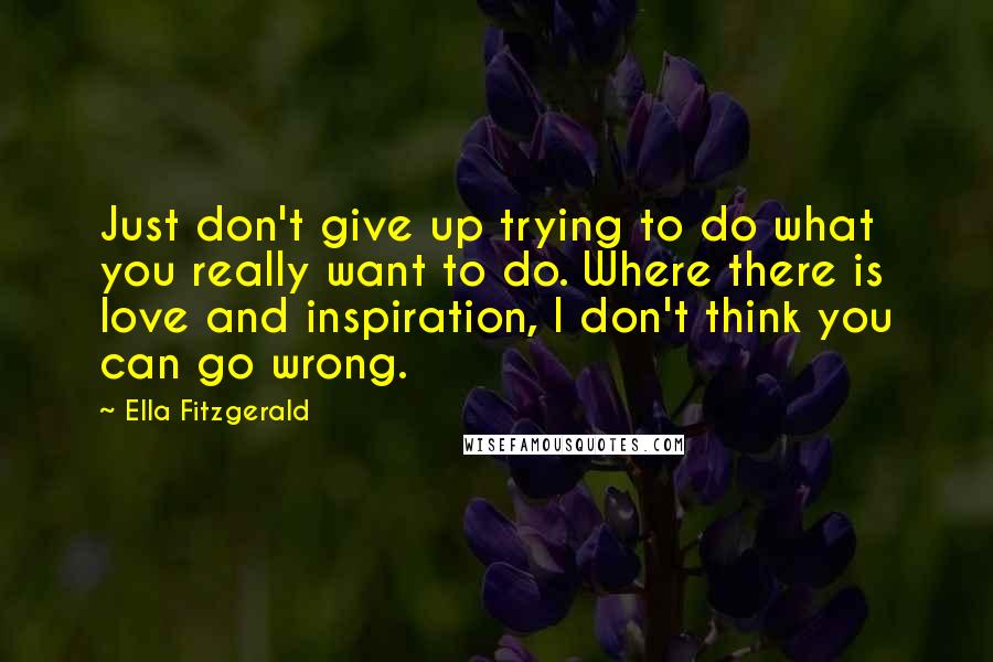 Ella Fitzgerald Quotes: Just don't give up trying to do what you really want to do. Where there is love and inspiration, I don't think you can go wrong.