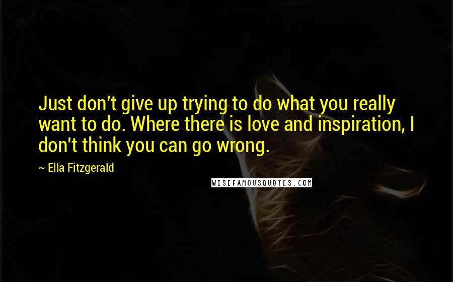 Ella Fitzgerald Quotes: Just don't give up trying to do what you really want to do. Where there is love and inspiration, I don't think you can go wrong.