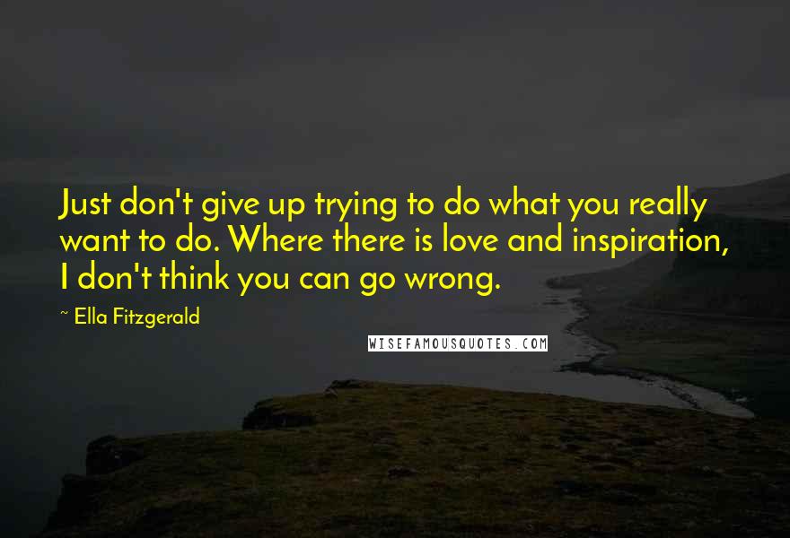 Ella Fitzgerald Quotes: Just don't give up trying to do what you really want to do. Where there is love and inspiration, I don't think you can go wrong.