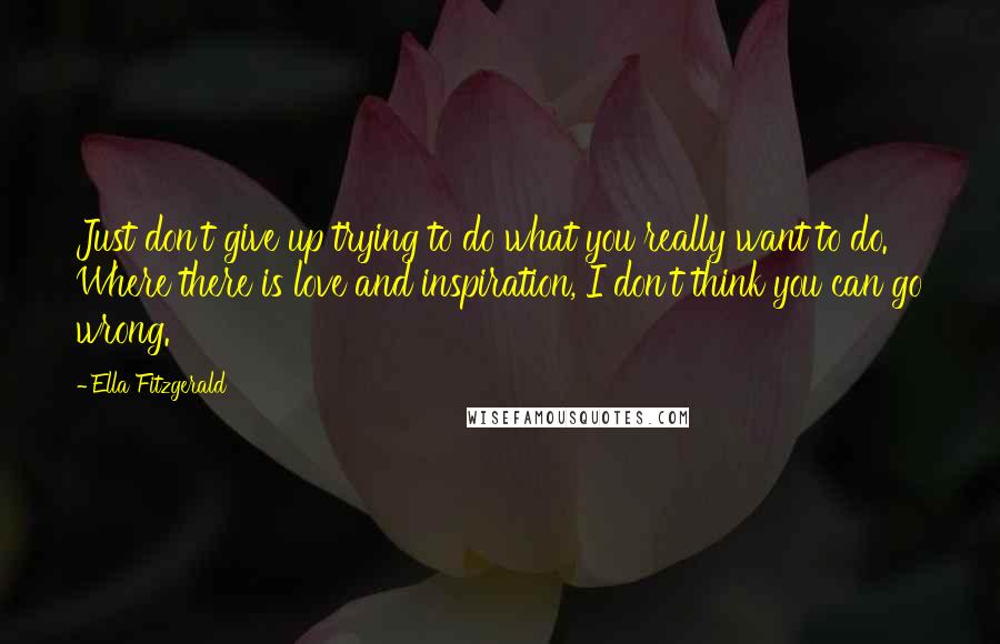 Ella Fitzgerald Quotes: Just don't give up trying to do what you really want to do. Where there is love and inspiration, I don't think you can go wrong.