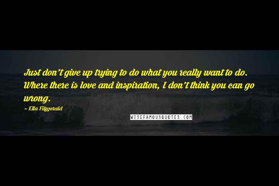 Ella Fitzgerald Quotes: Just don't give up trying to do what you really want to do. Where there is love and inspiration, I don't think you can go wrong.