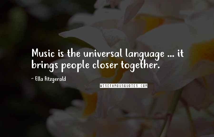 Ella Fitzgerald Quotes: Music is the universal language ... it brings people closer together.