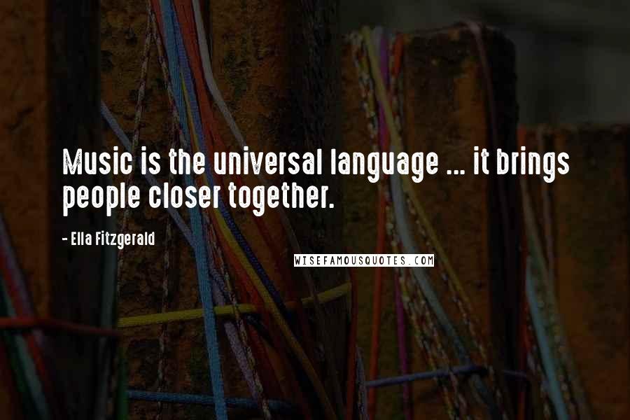 Ella Fitzgerald Quotes: Music is the universal language ... it brings people closer together.