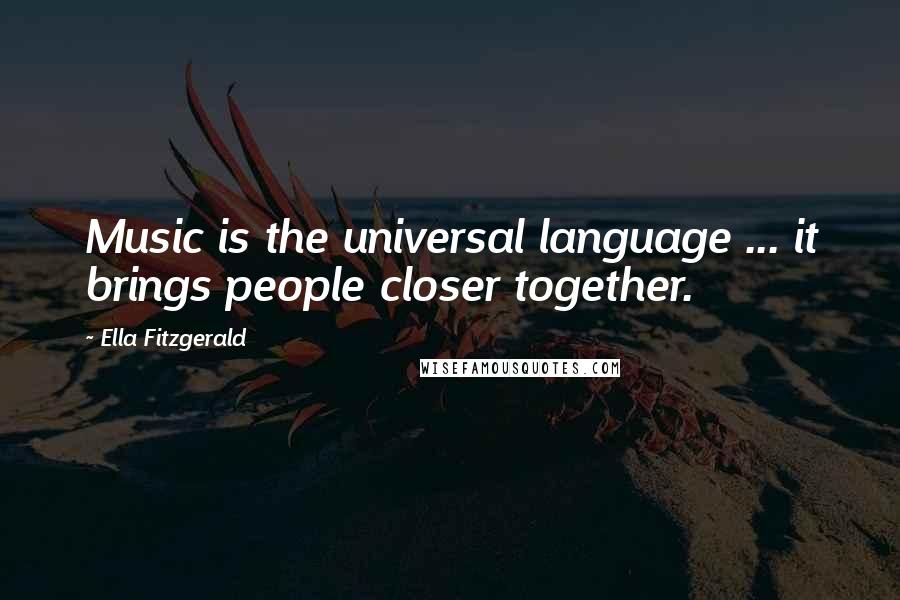 Ella Fitzgerald Quotes: Music is the universal language ... it brings people closer together.