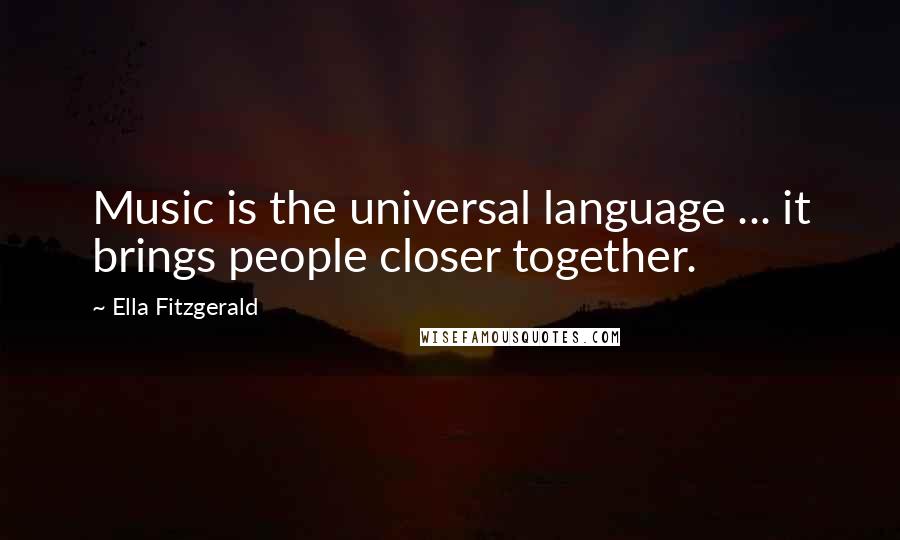 Ella Fitzgerald Quotes: Music is the universal language ... it brings people closer together.