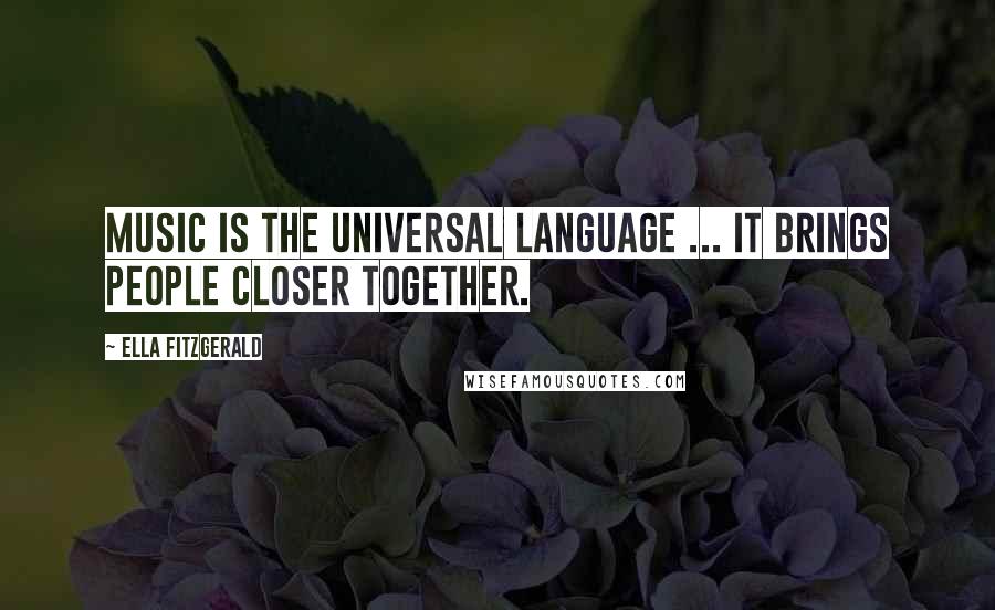 Ella Fitzgerald Quotes: Music is the universal language ... it brings people closer together.