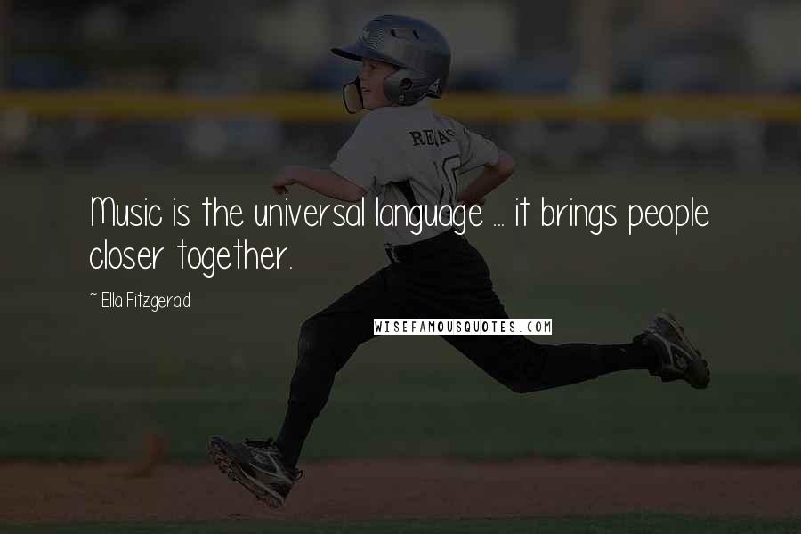 Ella Fitzgerald Quotes: Music is the universal language ... it brings people closer together.