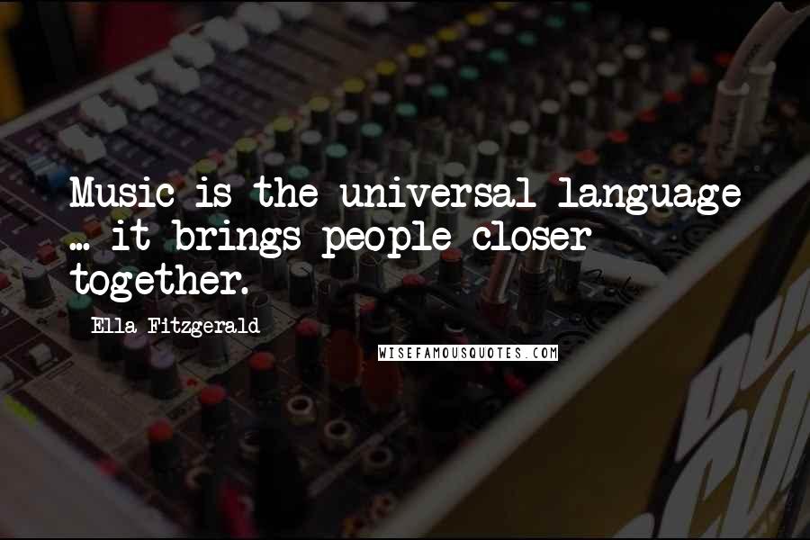 Ella Fitzgerald Quotes: Music is the universal language ... it brings people closer together.