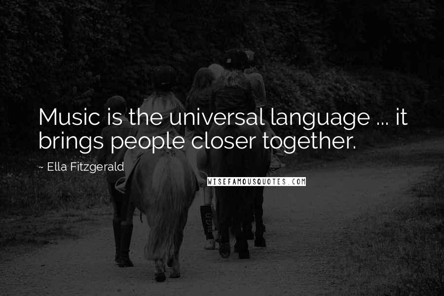 Ella Fitzgerald Quotes: Music is the universal language ... it brings people closer together.