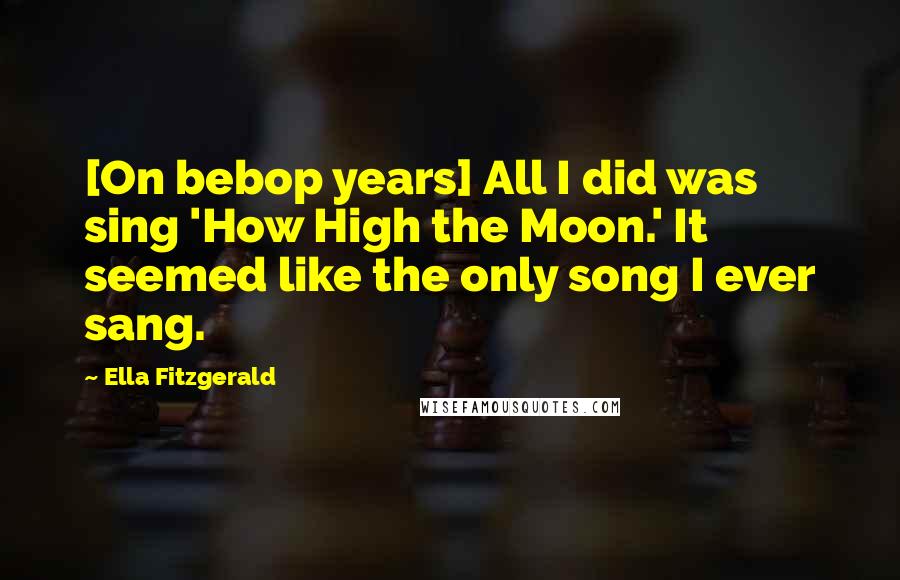 Ella Fitzgerald Quotes: [On bebop years] All I did was sing 'How High the Moon.' It seemed like the only song I ever sang.