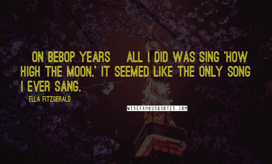 Ella Fitzgerald Quotes: [On bebop years] All I did was sing 'How High the Moon.' It seemed like the only song I ever sang.