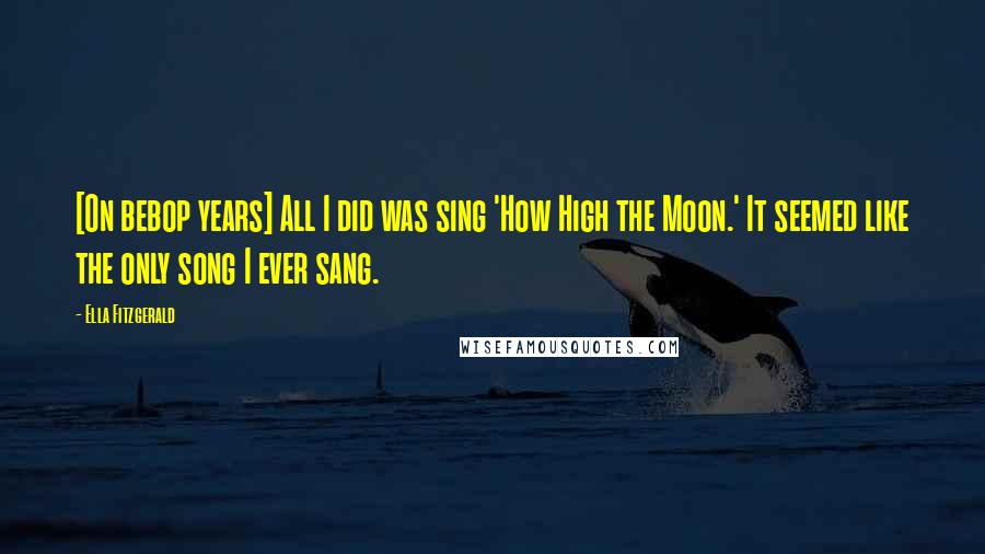 Ella Fitzgerald Quotes: [On bebop years] All I did was sing 'How High the Moon.' It seemed like the only song I ever sang.