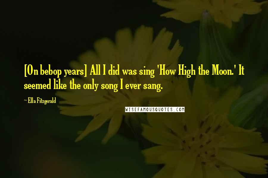 Ella Fitzgerald Quotes: [On bebop years] All I did was sing 'How High the Moon.' It seemed like the only song I ever sang.