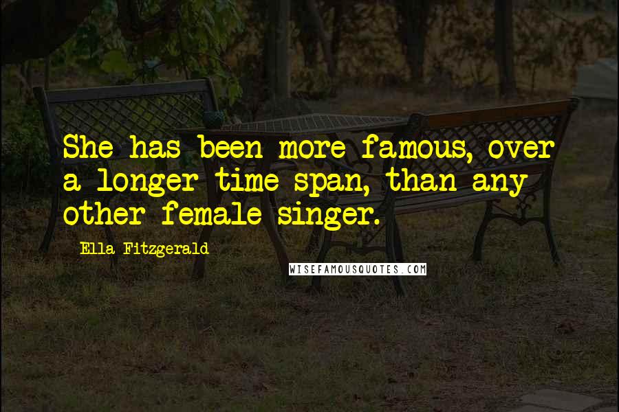 Ella Fitzgerald Quotes: She has been more famous, over a longer time span, than any other female singer.
