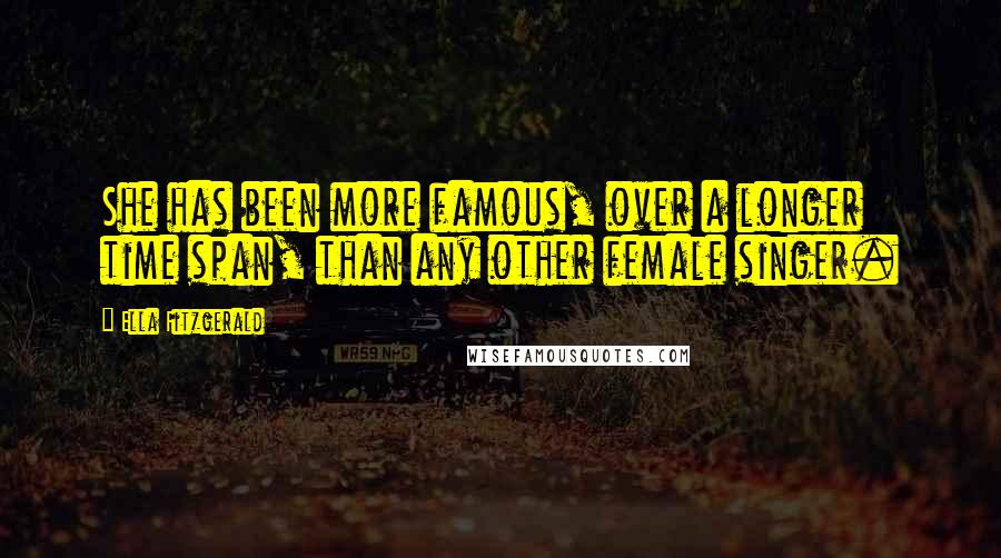 Ella Fitzgerald Quotes: She has been more famous, over a longer time span, than any other female singer.