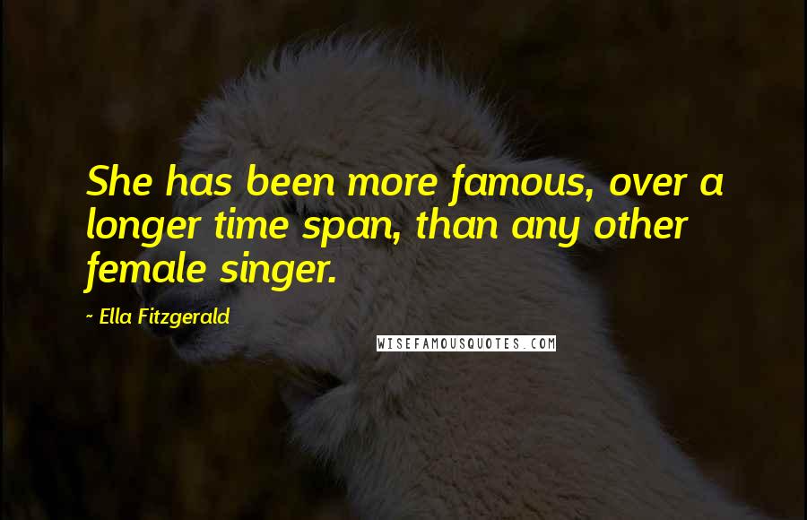 Ella Fitzgerald Quotes: She has been more famous, over a longer time span, than any other female singer.