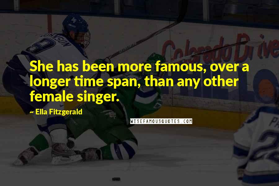 Ella Fitzgerald Quotes: She has been more famous, over a longer time span, than any other female singer.