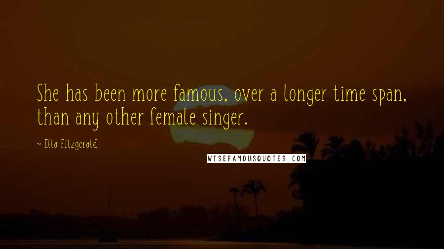 Ella Fitzgerald Quotes: She has been more famous, over a longer time span, than any other female singer.