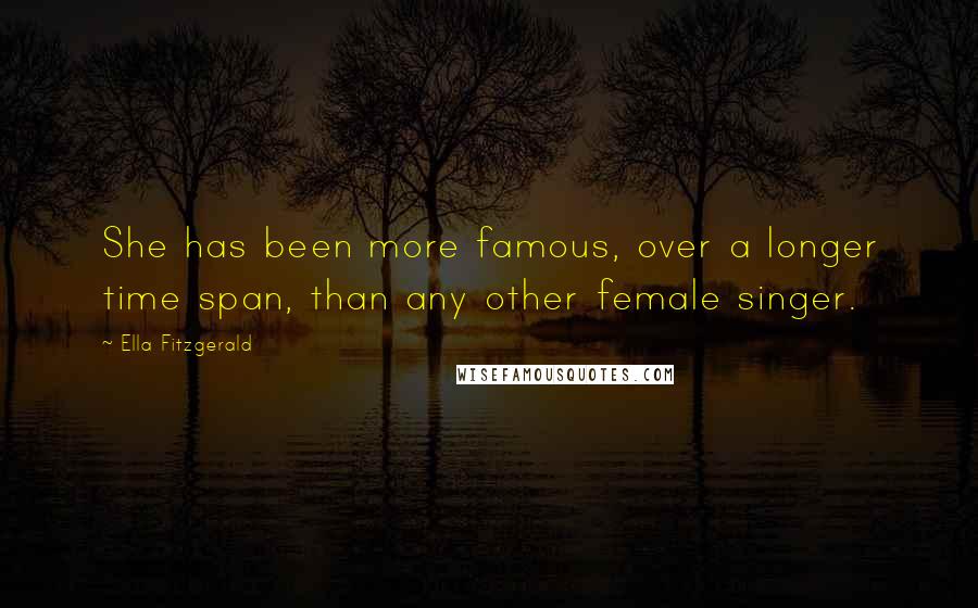 Ella Fitzgerald Quotes: She has been more famous, over a longer time span, than any other female singer.