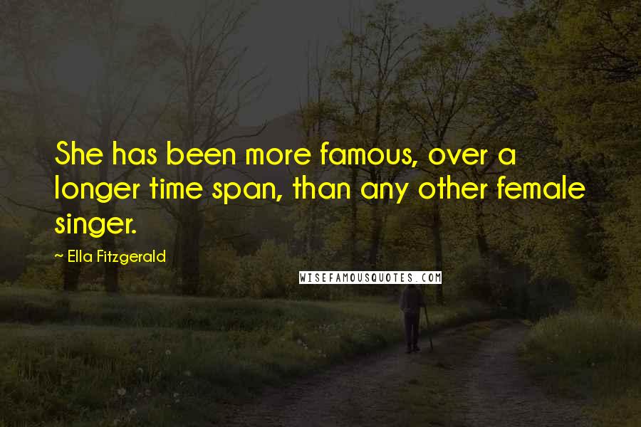 Ella Fitzgerald Quotes: She has been more famous, over a longer time span, than any other female singer.