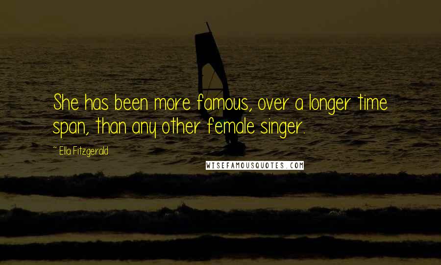 Ella Fitzgerald Quotes: She has been more famous, over a longer time span, than any other female singer.