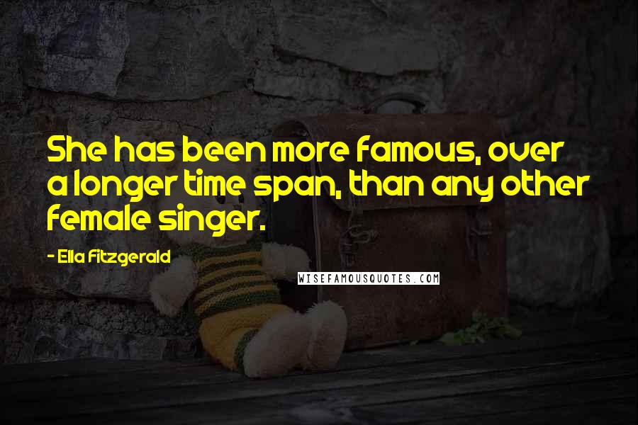 Ella Fitzgerald Quotes: She has been more famous, over a longer time span, than any other female singer.