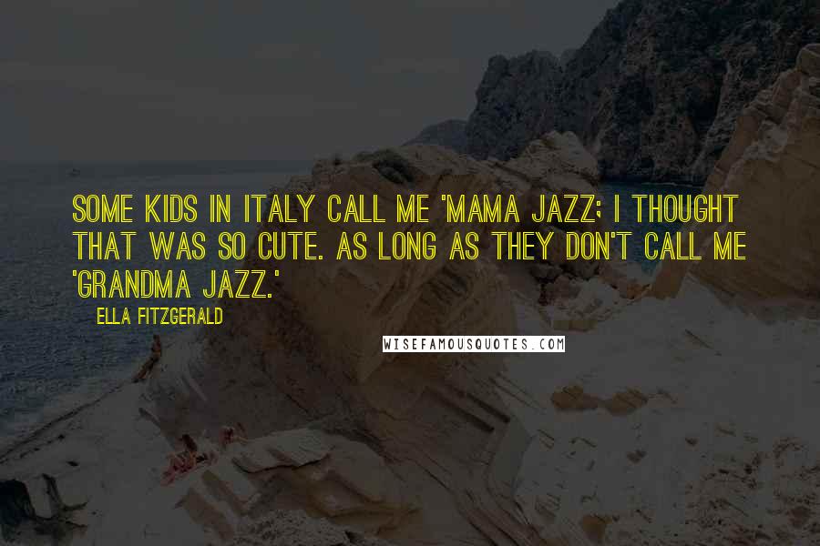 Ella Fitzgerald Quotes: Some kids in Italy call me 'Mama Jazz; I thought that was so cute. As long as they don't call me 'Grandma Jazz.'