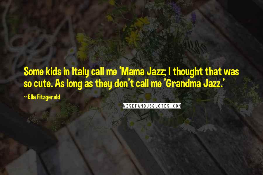 Ella Fitzgerald Quotes: Some kids in Italy call me 'Mama Jazz; I thought that was so cute. As long as they don't call me 'Grandma Jazz.'