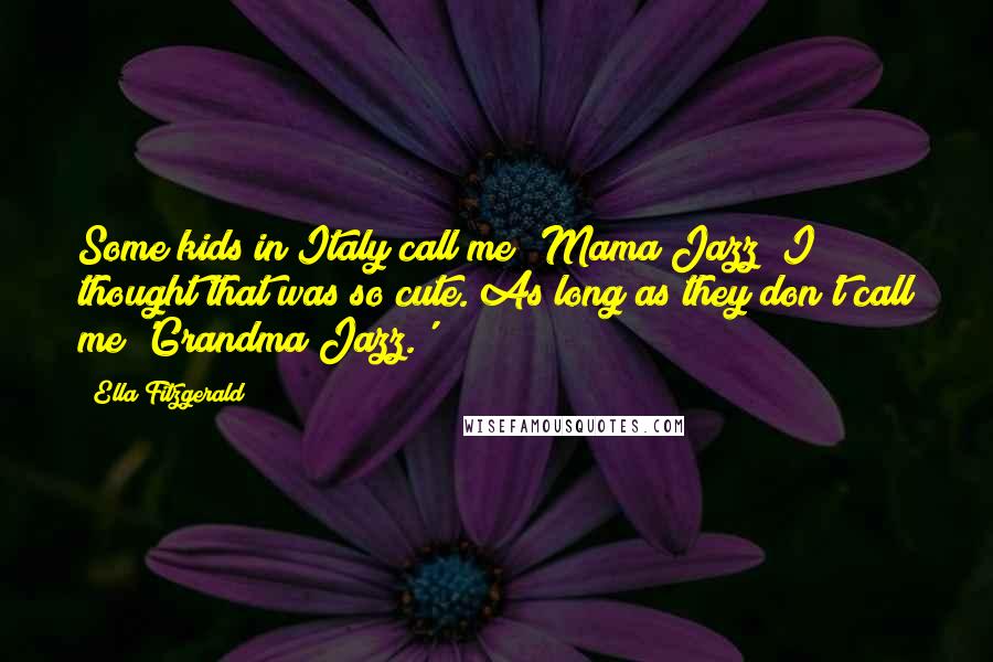 Ella Fitzgerald Quotes: Some kids in Italy call me 'Mama Jazz; I thought that was so cute. As long as they don't call me 'Grandma Jazz.'