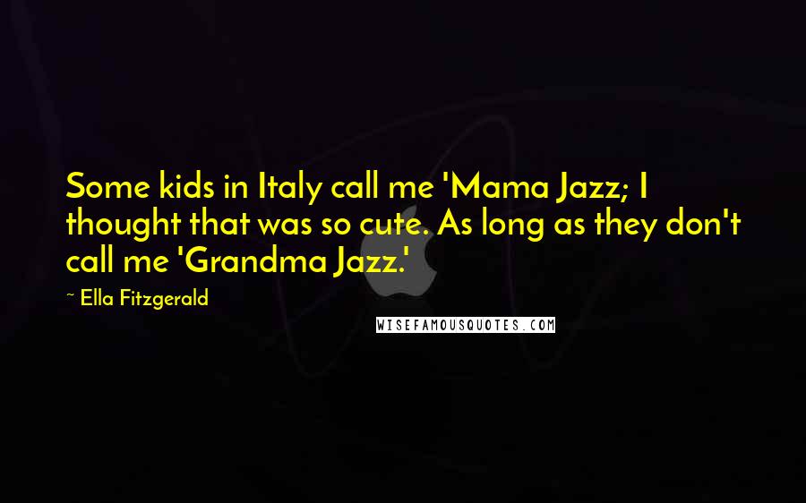 Ella Fitzgerald Quotes: Some kids in Italy call me 'Mama Jazz; I thought that was so cute. As long as they don't call me 'Grandma Jazz.'