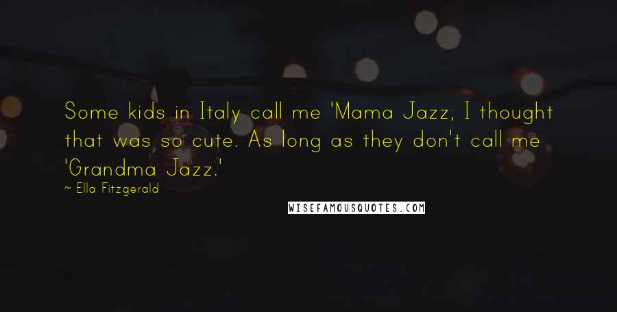 Ella Fitzgerald Quotes: Some kids in Italy call me 'Mama Jazz; I thought that was so cute. As long as they don't call me 'Grandma Jazz.'