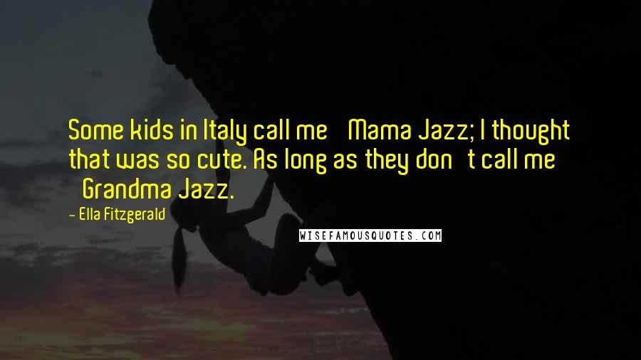 Ella Fitzgerald Quotes: Some kids in Italy call me 'Mama Jazz; I thought that was so cute. As long as they don't call me 'Grandma Jazz.'